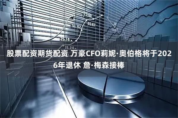 股票配资期货配资 万豪CFO莉妮·奥伯格将于2026年退休 詹·梅森接棒