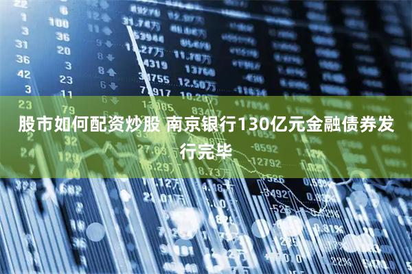 股市如何配资炒股 南京银行130亿元金融债券发行完毕