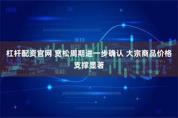 杠杆配资官网 宽松周期进一步确认 大宗商品价格支撑显著